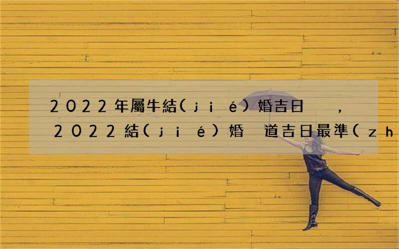 2022年屬牛結(jié)婚吉日，2022結(jié)婚黃道吉日最準(zhǔn)
